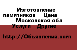 Изготовление  памятников  › Цена ­ 1 500 - Московская обл. Услуги » Другие   